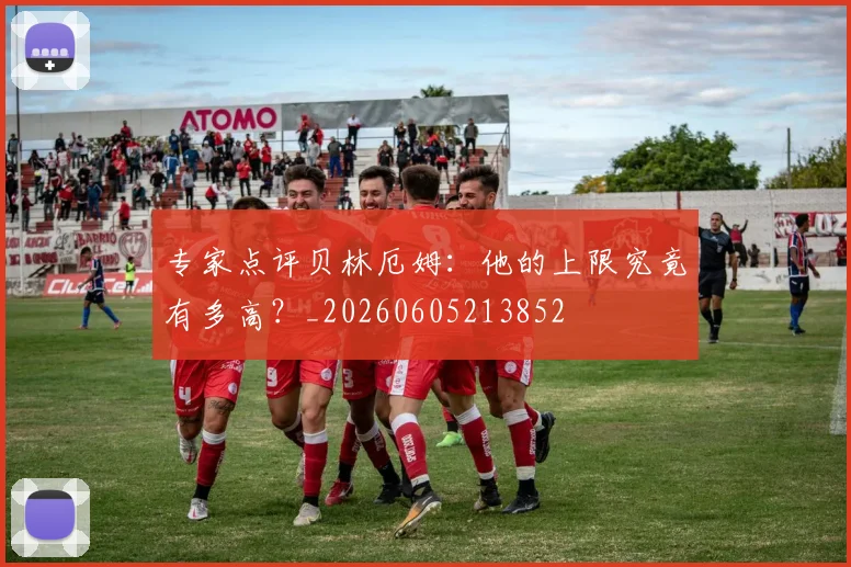 专家点评贝林厄姆:他的上限究竟有多高?_20260605213852