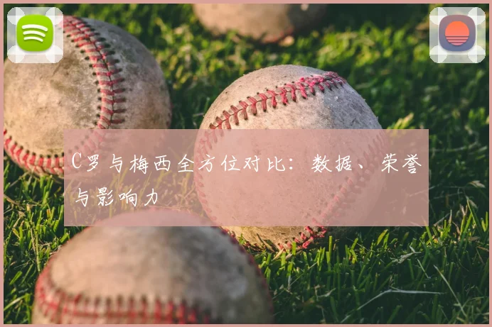 C罗与梅西全方位对比:数据、荣誉与影响力
