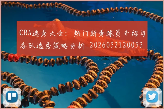 CBA选秀大会:热门新秀球员介绍与各队选秀策略分析_20260521200531