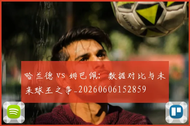 哈兰德 vs 姆巴佩：数据对比与未来球王之争_20260606152859
