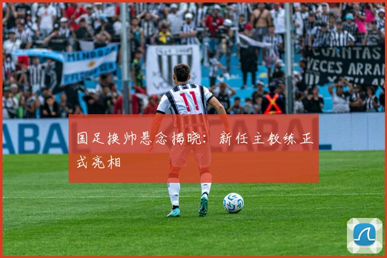 国足换帅悬念揭晓：新任主教练正式亮相