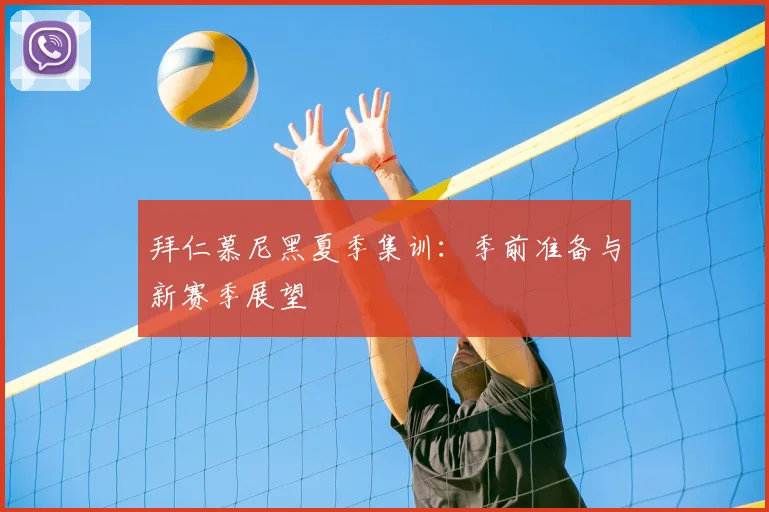 拜仁慕尼黑夏季集训：季前准备与新赛季展望