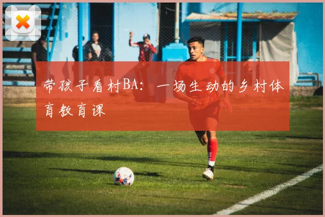 带孩子看村BA:一场生动的乡村体育教育课