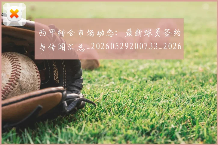 西甲转会市场动态:最新球员签约与传闻汇总_20260529200733_20260703181934