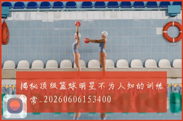 揭秘顶级篮球明星不为人知的训练日常_20260606153400