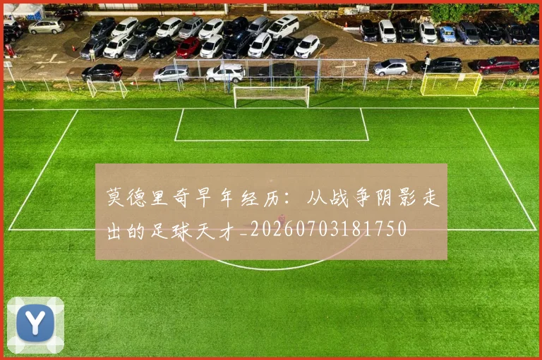 莫德里奇早年经历:从战争阴影走出的足球天才_20260703181750