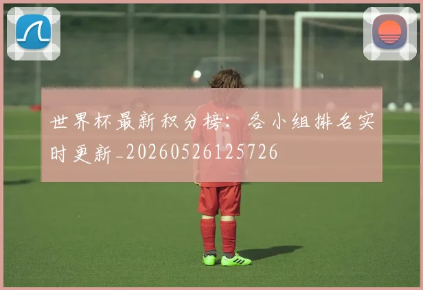 世界杯最新积分榜:各小组排名实时更新_20260526125726