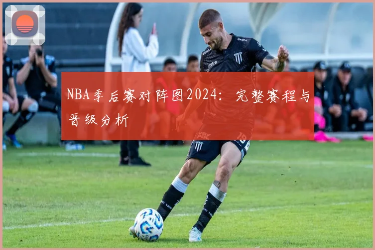 NBA季后赛对阵图2024:完整赛程与晋级分析
