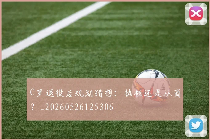 C罗退役后规划猜想:执教还是从商?_20260526125306