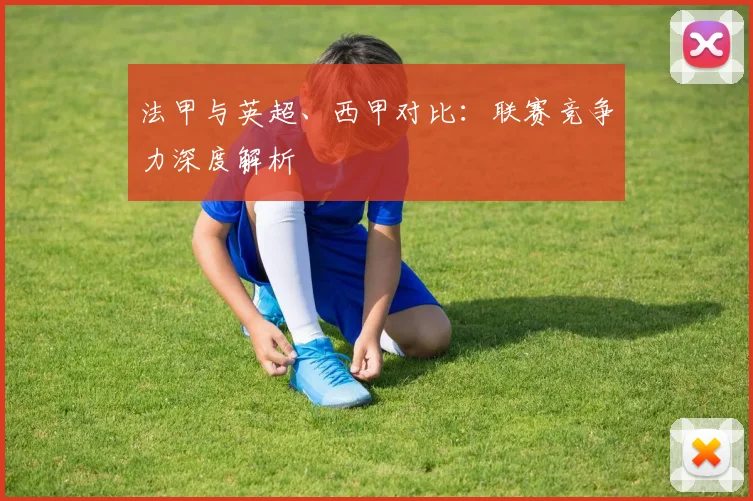 法甲与英超、西甲对比:联赛竞争力深度解析