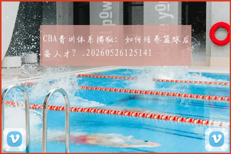 CBA青训体系揭秘:如何培养篮球后备人才?_20260526125141