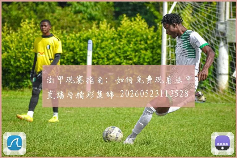 法甲观赛指南:如何免费观看法甲直播与精彩集锦_20260523113528
