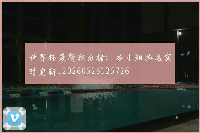 世界杯最新积分榜:各小组排名实时更新_20260526125726