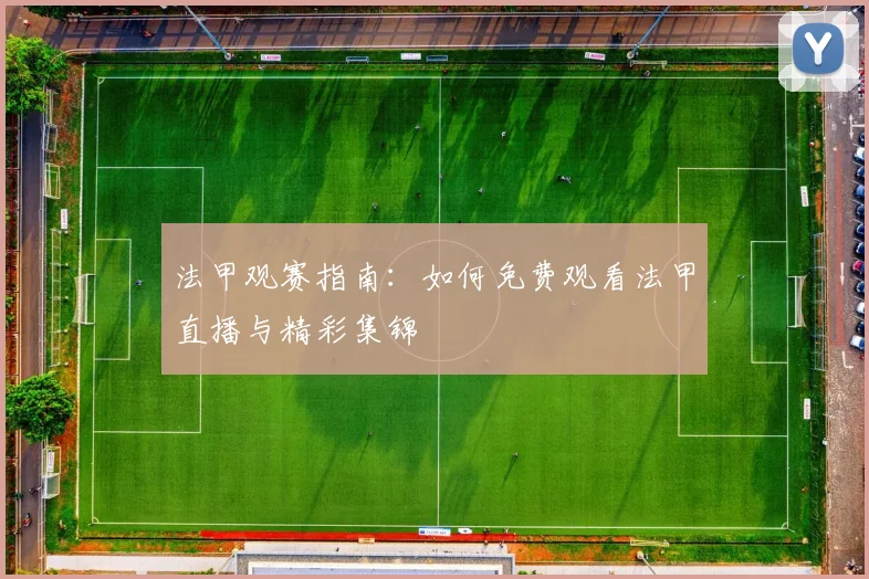 法甲观赛指南：如何免费观看法甲直播与精彩集锦