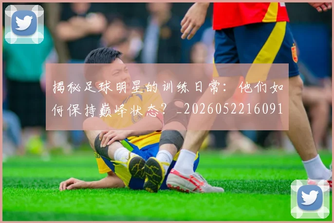 揭秘足球明星的训练日常:他们如何保持巅峰状态?_20260522160913