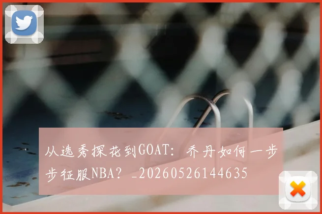 从选秀探花到GOAT:乔丹如何一步步征服NBA?_20260526144635