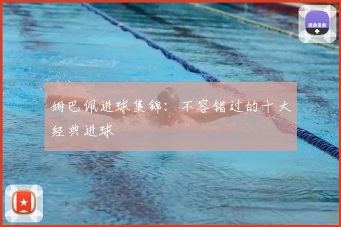 姆巴佩进球集锦：不容错过的十大经典进球