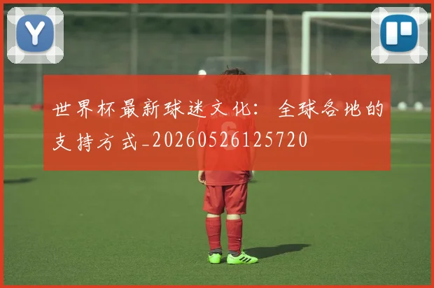 世界杯最新球迷文化:全球各地的支持方式_20260526125720