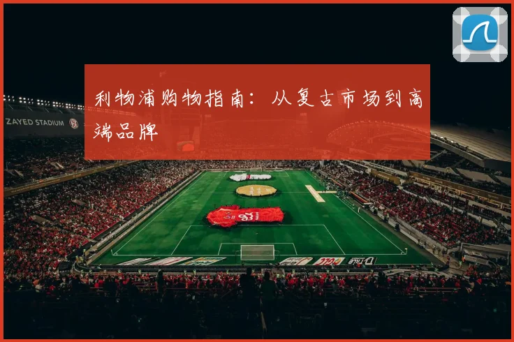 利物浦购物指南：从复古市场到高端品牌