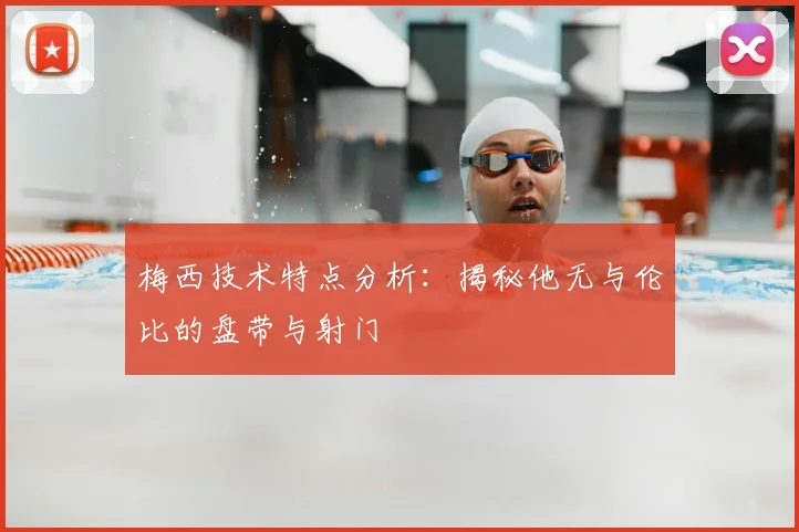 梅西技术特点分析：揭秘他无与伦比的盘带与射门