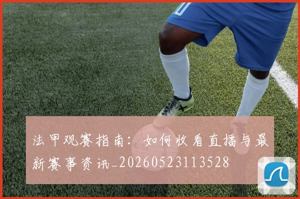 法甲观赛指南:如何收看直播与最新赛事资讯_20260523113528