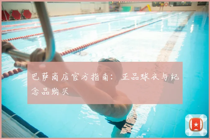 巴萨商店官方指南：正品球衣与纪念品购买