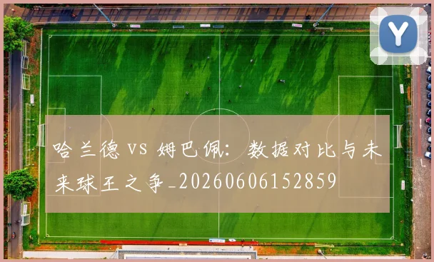 哈兰德 vs 姆巴佩：数据对比与未来球王之争_20260606152859