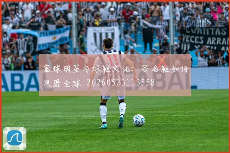 篮球明星与球鞋文化:签名鞋如何风靡全球_20260523113558