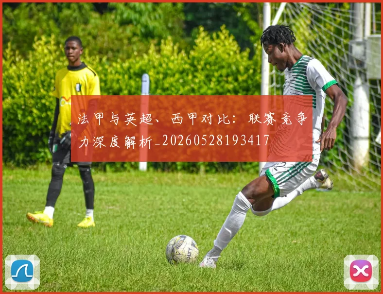 法甲与英超、西甲对比:联赛竞争力深度解析_20260528193417