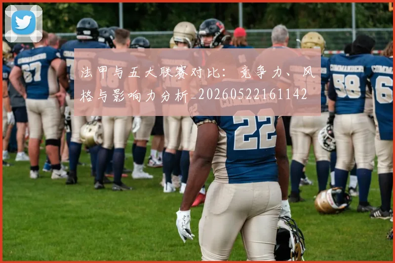 法甲与五大联赛对比：竞争力、风格与影响力分析_20260522161142
