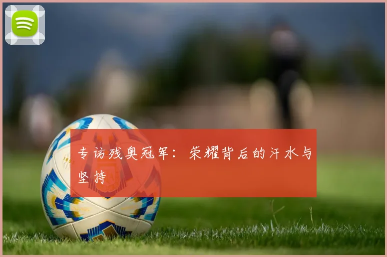 专访残奥冠军：荣耀背后的汗水与坚持