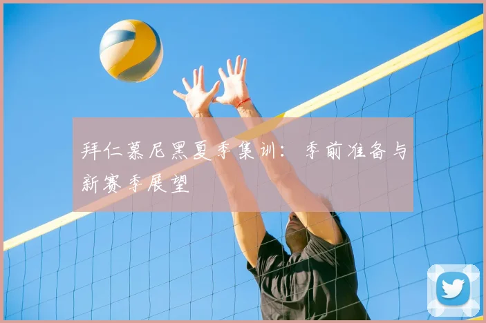 拜仁慕尼黑夏季集训:季前准备与新赛季展望