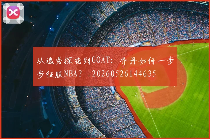 从选秀探花到GOAT:乔丹如何一步步征服NBA?_20260526144635