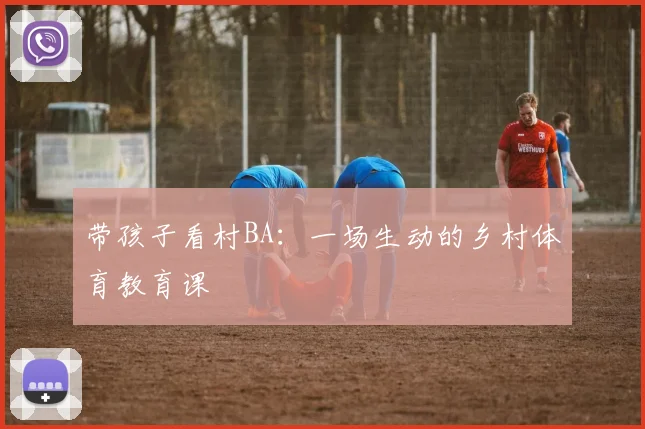 带孩子看村BA：一场生动的乡村体育教育课