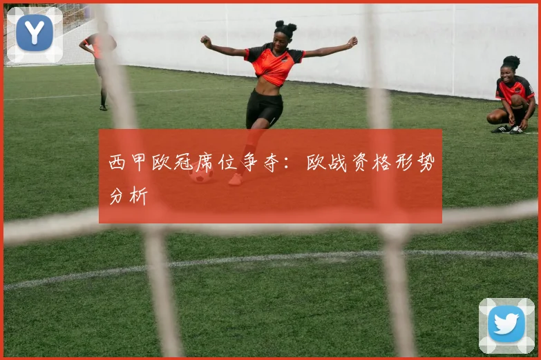 西甲欧冠席位争夺:欧战资格形势分析