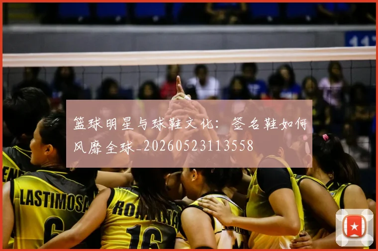 篮球明星与球鞋文化：签名鞋如何风靡全球_20260523113558
