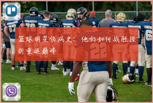 篮球明星伤病史：他们如何战胜挫折重返巅峰