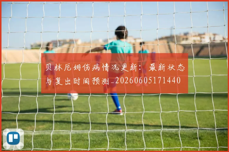贝林厄姆伤病情况更新：最新状态与复出时间预测_20260605171440