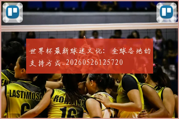 世界杯最新球迷文化:全球各地的支持方式_20260526125720