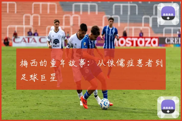 梅西的童年故事:从侏儒症患者到足球巨星