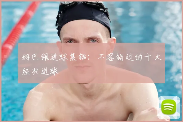 姆巴佩进球集锦：不容错过的十大经典进球