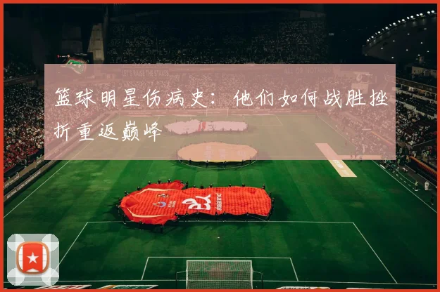 篮球明星伤病史:他们如何战胜挫折重返巅峰