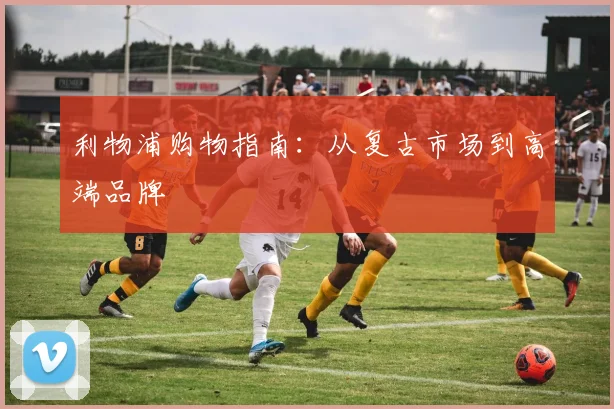 利物浦购物指南：从复古市场到高端品牌