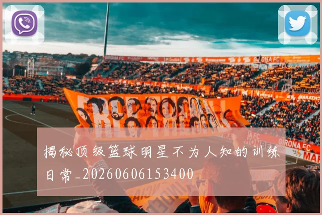 揭秘顶级篮球明星不为人知的训练日常_20260606153400