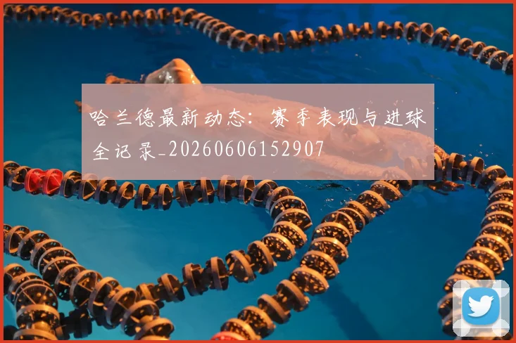 哈兰德最新动态：赛季表现与进球全记录_20260606152907