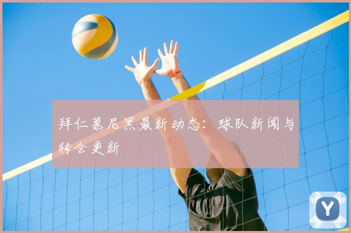 拜仁慕尼黑最新动态：球队新闻与转会更新