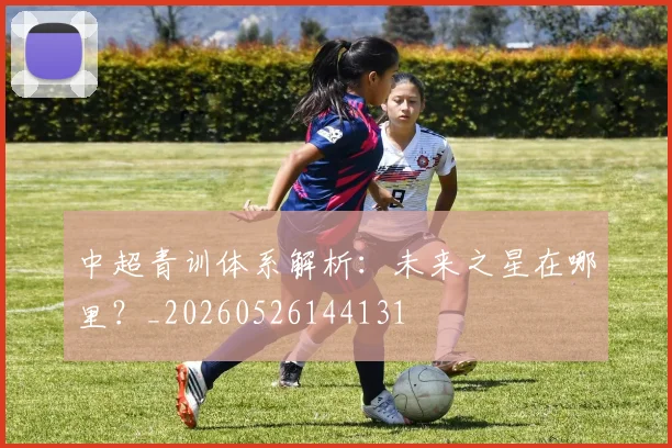 中超青训体系解析:未来之星在哪里?_20260526144131