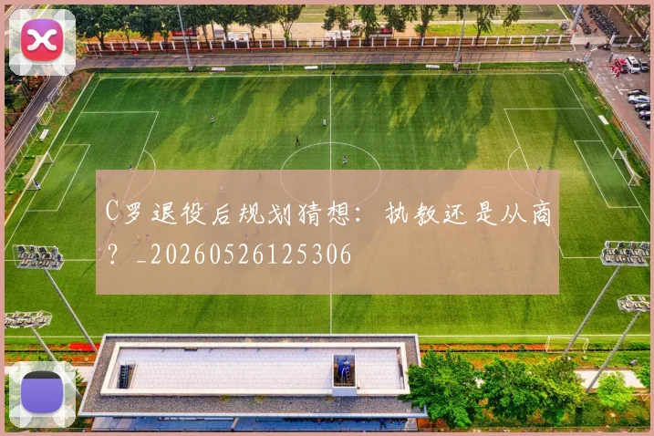 C罗退役后规划猜想：执教还是从商？_20260526125306
