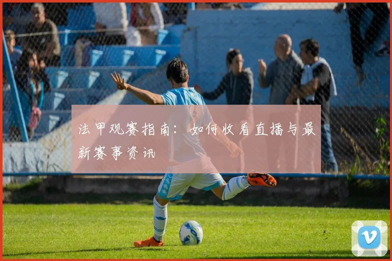 法甲观赛指南:如何收看直播与最新赛事资讯