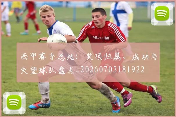 西甲赛季总结：奖项归属、成功与失望球队盘点_20260703181922